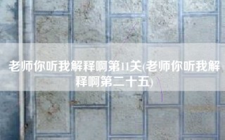 老师你听我解释啊第11关(老师你听我解释啊第二十五)
