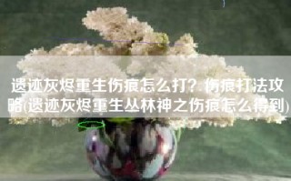 遗迹灰烬重生伤痕怎么打？伤痕打法攻略(遗迹灰烬重生丛林神之伤痕怎么得到)