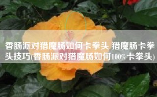香肠派对猎魔肠如何卡拳头 猎魔肠卡拳头技巧(香肠派对猎魔肠如何100%卡拳头)