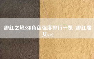 绯红之境SSR角色强度排行一览 (绯红魔女ssr)