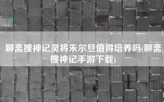 聊斋搜神记灵将朱尔旦值得培养吗(聊斋搜神记手游下载)