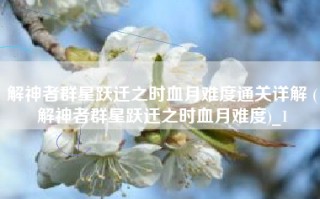 解神者群星跃迁之时血月难度通关详解 (解神者群星跃迁之时血月难度)_1