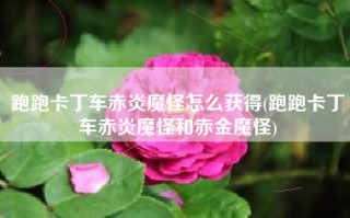 跑跑卡丁车赤炎魔怪怎么获得(跑跑卡丁车赤炎魔怪和赤金魔怪)