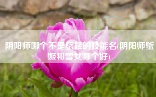 阴阳师哪个不是蟹姬的技能名(阴阳师蟹姬和雪女哪个好)
