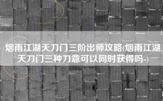 烟雨江湖天刀门三阶出师攻略(烟雨江湖天刀门三种刀意可以同时获得吗-)