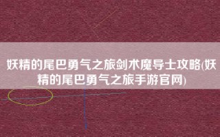 妖精的尾巴勇气之旅剑术魔导士攻略(妖精的尾巴勇气之旅手游官网)
