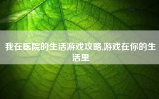 我在医院的生活游戏攻略,游戏在你的生活里