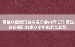 英雄联盟腾讯游戏发布会内容汇总(英雄联盟腾讯游戏安全中心怎么卸载)