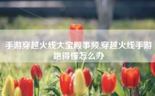 手游穿越火线大宝殿事频,穿越火线手游跑得慢怎么办