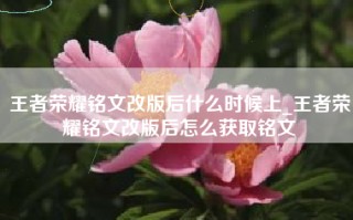 王者荣耀铭文改版后什么时候上_王者荣耀铭文改版后怎么获取铭文