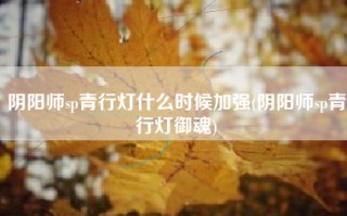 阴阳师sp青行灯什么时候加强(阴阳师sp青行灯御魂)