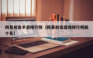 网易射击手游排行榜（网易射击游戏排行榜前十名）