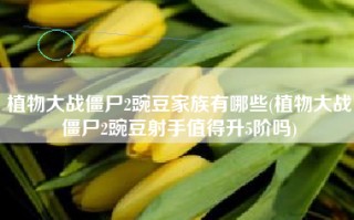 植物大战僵尸2豌豆家族有哪些(植物大战僵尸2豌豆射手值得升5阶吗)