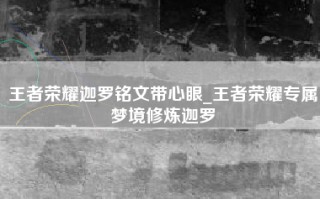 王者荣耀迦罗铭文带心眼_王者荣耀专属梦境修炼迦罗