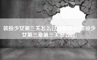 装扮少女第三关怎么过迎新晚会(装扮少女第三章第三关怎么过)