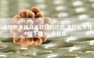 贪吃蛇大作战杀敌技巧攻略(贪吃蛇大作战下载2021最新版)