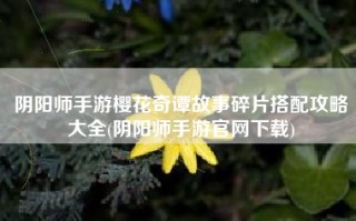 阴阳师手游樱花奇谭故事碎片搭配攻略大全(阴阳师手游官网下载)