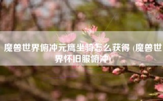 魔兽世界俯冲元鹰坐骑怎么获得 (魔兽世界怀旧服俯冲)