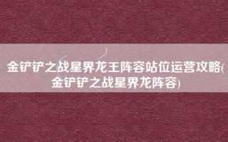 金铲铲之战星界龙王阵容站位运营攻略(金铲铲之战星界龙阵容)