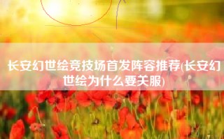 长安幻世绘竞技场首发阵容推荐(长安幻世绘为什么要关服)