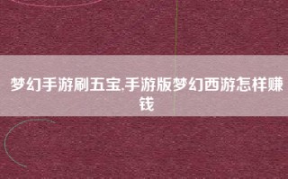 梦幻手游刷五宝,手游版梦幻西游怎样赚钱