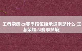 王者荣耀S28赛季段位继承规则是什么(王者荣耀s28赛季梦境)