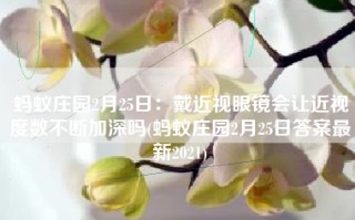 蚂蚁庄园2月25日：戴近视眼镜会让近视度数不断加深吗(蚂蚁庄园2月25日答案最新2021)