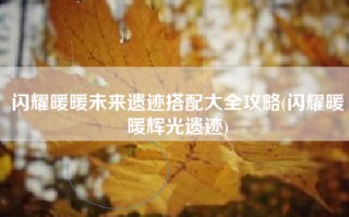 闪耀暖暖未来遗迹搭配大全攻略(闪耀暖暖辉光遗迹)