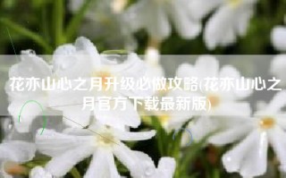 花亦山心之月升级必做攻略(花亦山心之月官方下载最新版)