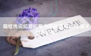 萌怪传说拉普拉斯当控制用可以吗(萌王拉普拉斯)