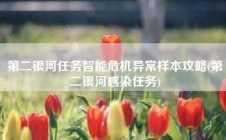 第二银河任务智能危机异常样本攻略(第二银河感染任务)