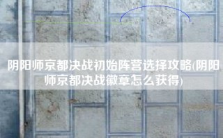 阴阳师京都决战初始阵营选择攻略(阴阳师京都决战徽章怎么获得)