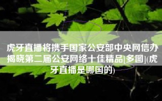 虎牙直播将携手国家公安部中央网信办揭晓第二届公安网络十佳精品[多图](虎牙直播是哪国的)