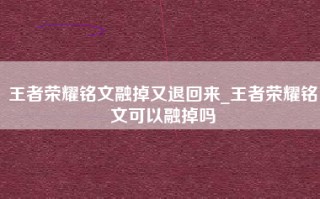 王者荣耀铭文融掉又退回来_王者荣耀铭文可以融掉吗