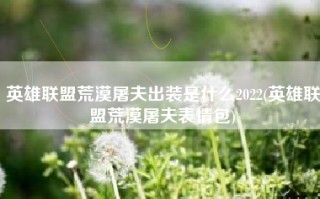 英雄联盟荒漠屠夫出装是什么2022(英雄联盟荒漠屠夫表情包)