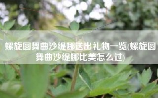 螺旋圆舞曲沙缇娜送出礼物一览(螺旋圆舞曲沙缇娜比美怎么过)