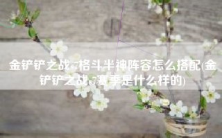 金铲铲之战s7格斗半神阵容怎么搭配(金铲铲之战s7赛季是什么样的)