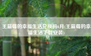 王蓝莓的幸福生活兑换码6月(王蓝莓的幸福生活下载安装)