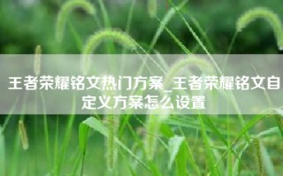 王者荣耀铭文热门方案_王者荣耀铭文自定义方案怎么设置
