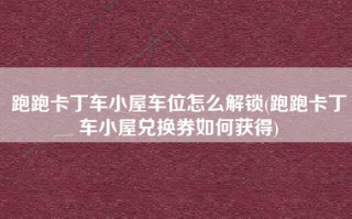 跑跑卡丁车小屋车位怎么解锁(跑跑卡丁车小屋兑换券如何获得)