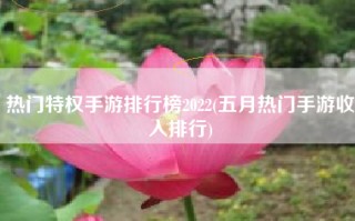 热门特权手游排行榜2022(五月热门手游收入排行)