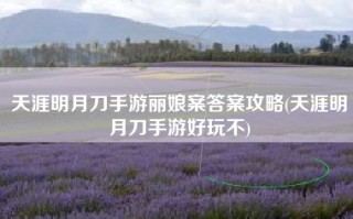 天涯明月刀手游丽娘案答案攻略(天涯明月刀手游好玩不)