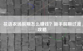 花语农场前期怎么赚钱？新手前期过渡攻略