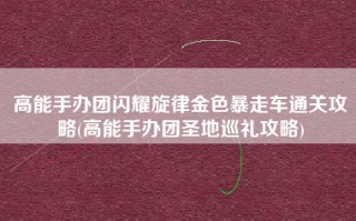 高能手办团闪耀旋律金色暴走车通关攻略(高能手办团圣地巡礼攻略)