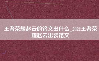 王者荣耀赵云的铭文出什么_2022王者荣耀赵云出装铭文