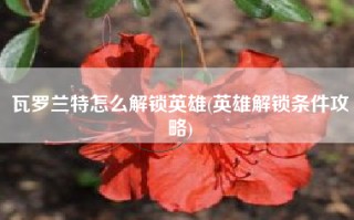 瓦罗兰特怎么解锁英雄(英雄解锁条件攻略)