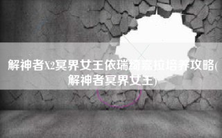 解神者X2冥界女王依瑞绮嘉拉培养攻略(解神者冥界女王)