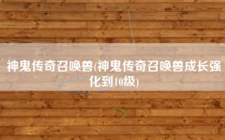 神鬼传奇召唤兽(神鬼传奇召唤兽成长强化到10级)