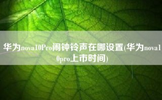 华为nova10Pro闹钟铃声在哪设置(华为nova10pro上市时间)