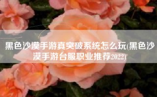 黑色沙漠手游真突破系统怎么玩(黑色沙漠手游台服职业推荐2022)